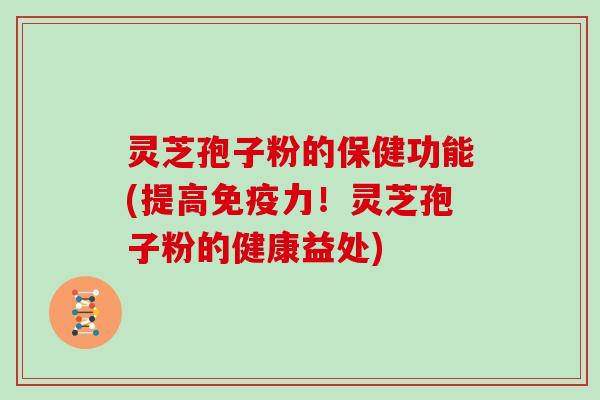 灵芝孢子粉的保健功能(提高免疫力!灵芝孢子粉的健康益处) 灵芝孢子粉的保健功能(提高免疫力!灵芝孢子粉的健康益处)