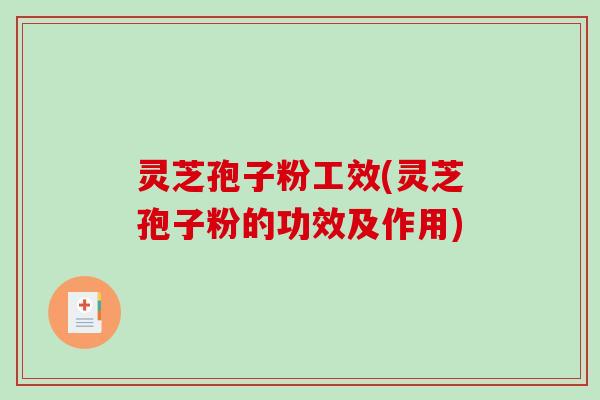 灵芝孢子粉工效(灵芝孢子粉的功效及作用)