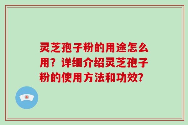 灵芝孢子粉的用途怎么用？详细介绍灵芝孢子粉的使用方法和功效？