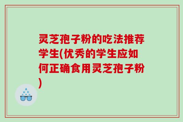 灵芝孢子粉的吃法推荐学生(优秀的学生应如何正确食用灵芝孢子粉)