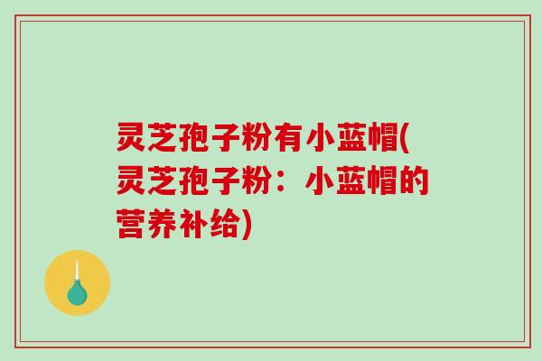 灵芝孢子粉有小蓝帽(灵芝孢子粉:小蓝帽的营养补给) 灵芝孢子粉有小蓝帽(灵芝孢子粉:小蓝帽的营养补给)