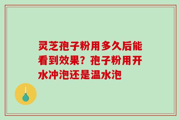灵芝孢子粉用多久后能看到效果？孢子粉用开水冲泡还是温水泡