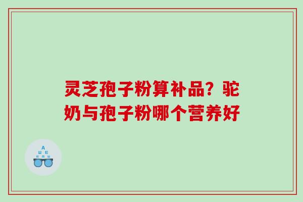 灵芝孢子粉算补品？驼奶与孢子粉哪个营养好