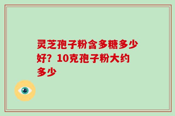 灵芝孢子粉含多糖多少好？10克孢子粉大约多少