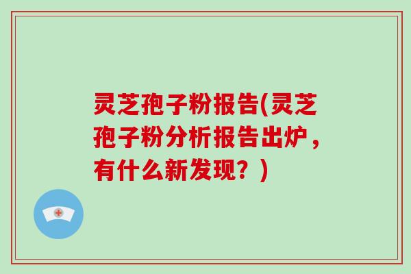 灵芝孢子粉报告(灵芝孢子粉分析报告出炉，有什么新发现？)