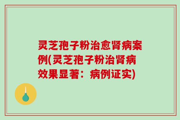 灵芝孢子粉愈案例(灵芝孢子粉效果显著：例证实)