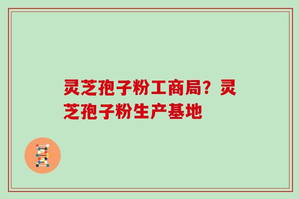 灵芝孢子粉工商局？灵芝孢子粉生产基地