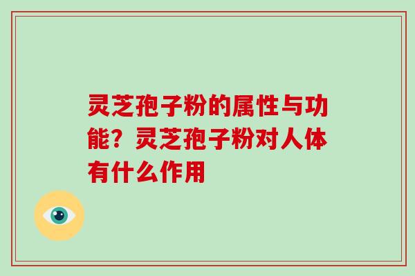 灵芝孢子粉的属性与功能？灵芝孢子粉对人体有什么作用