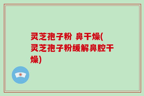 灵芝孢子粉 鼻干燥(灵芝孢子粉缓解鼻腔干燥)