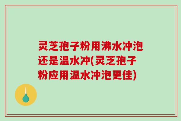 灵芝孢子粉用沸水冲泡还是温水冲(灵芝孢子粉应用温水冲泡更佳)