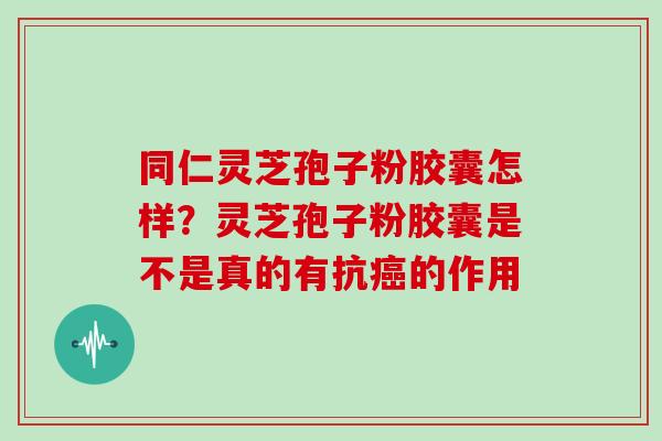 同仁灵芝孢子粉胶囊怎样?灵芝孢子粉胶囊是不是真的有抗的作用 同仁灵芝孢子粉胶囊怎样?灵芝孢子粉胶囊是不是真的有抗的作用