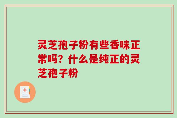 灵芝孢子粉有些香味正常吗？什么是纯正的灵芝孢子粉