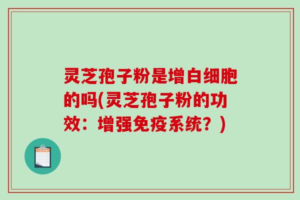 灵芝孢子粉是增的吗(灵芝孢子粉的功效：增强免疫系统？)