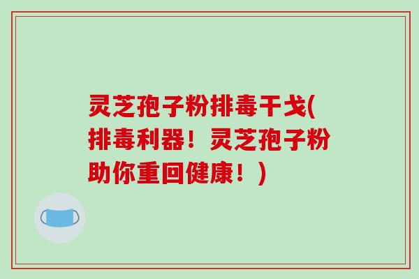 灵芝孢子粉干戈(利器！灵芝孢子粉助你重回健康！)
