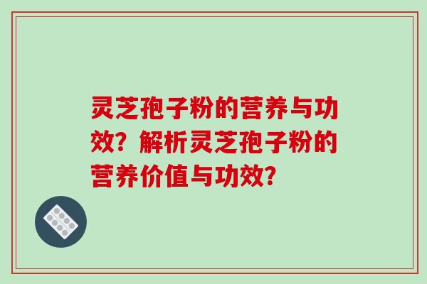 灵芝孢子粉的营养与功效？解析灵芝孢子粉的营养价值与功效？