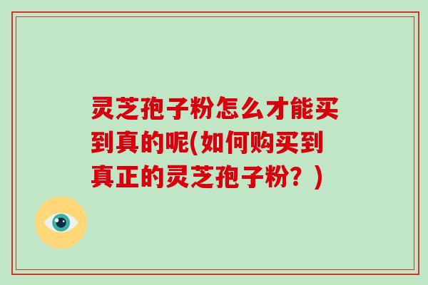 灵芝孢子粉怎么才能买到真的呢(如何购买到真正的灵芝孢子粉？)