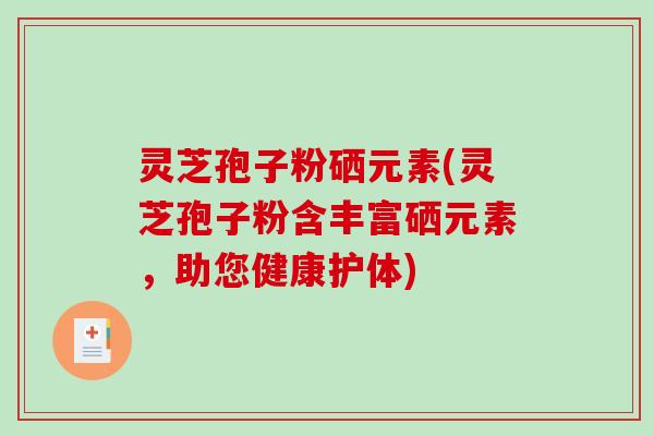 灵芝孢子粉硒元素(灵芝孢子粉含丰富硒元素，助您健康护体)