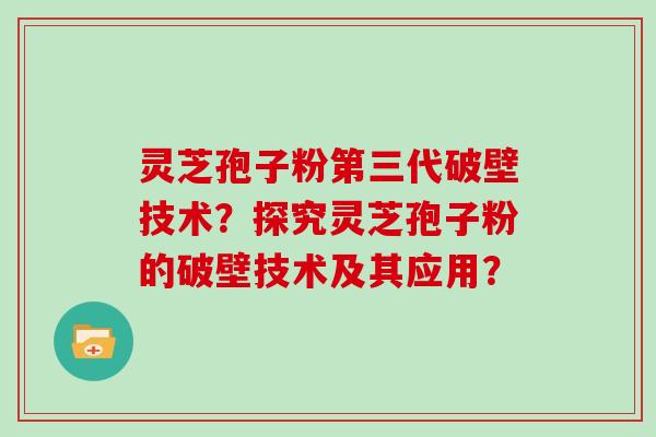 灵芝孢子粉第三代破壁技术？探究灵芝孢子粉的破壁技术及其应用？
