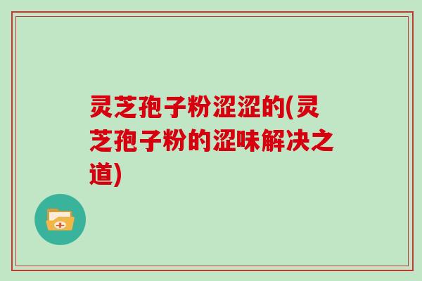 灵芝孢子粉涩涩的(灵芝孢子粉的涩味解决之道)
