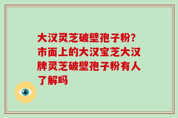 大汉灵芝破壁孢子粉？市面上的大汉宝芝大汉牌灵芝破壁孢子粉有人了解吗