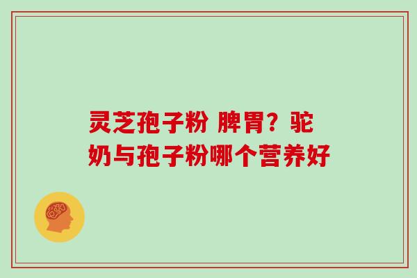 灵芝孢子粉 脾胃？驼奶与孢子粉哪个营养好