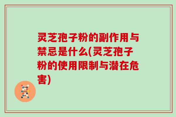 灵芝孢子粉的副作用与禁忌是什么(灵芝孢子粉的使用限制与潜在危害)