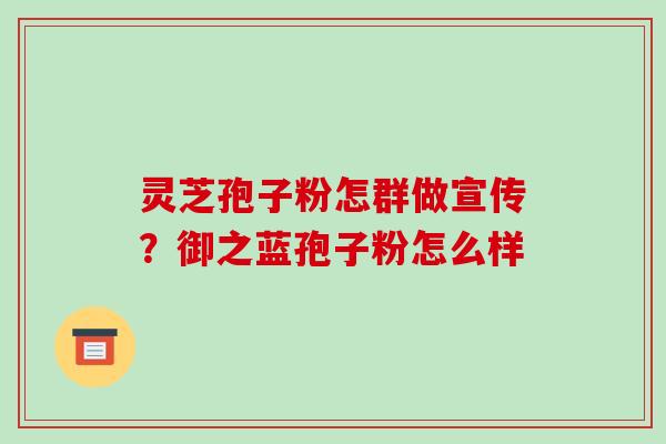 灵芝孢子粉怎群做宣传？御之蓝孢子粉怎么样