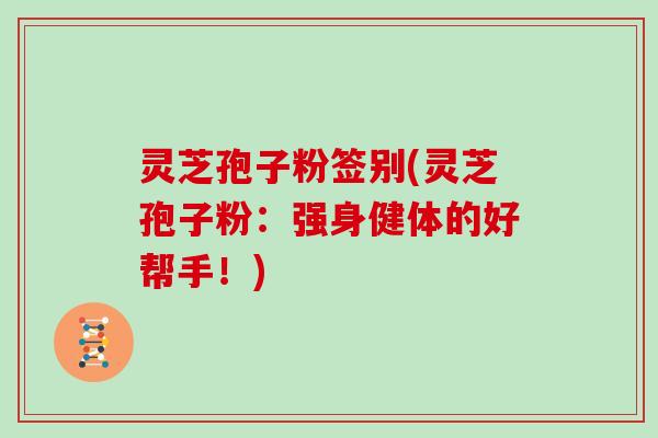 灵芝孢子粉签别(灵芝孢子粉：强身健体的好帮手！)