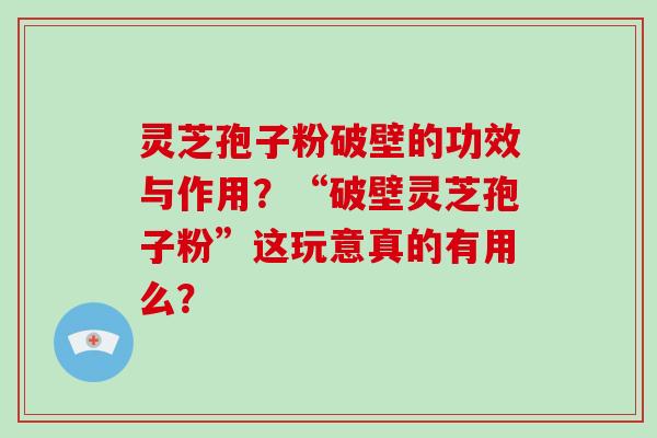 灵芝孢子粉破壁的功效与作用？“破壁灵芝孢子粉”这玩意真的有用么？
