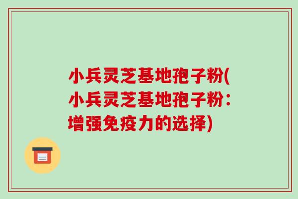 小兵灵芝基地孢子粉(小兵灵芝基地孢子粉：增强免疫力的选择)