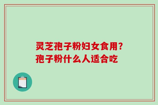 灵芝孢子粉妇女食用？孢子粉什么人适合吃