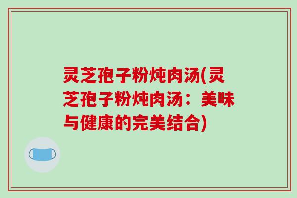 灵芝孢子粉炖肉汤(灵芝孢子粉炖肉汤：美味与健康的完美结合)