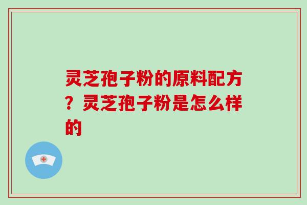 灵芝孢子粉的原料配方？灵芝孢子粉是怎么样的