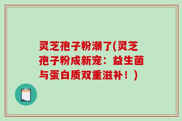 灵芝孢子粉潮了(灵芝孢子粉成新宠：益生菌与蛋白质双重滋补！)
