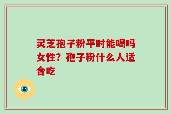 灵芝孢子粉平时能喝吗女性？孢子粉什么人适合吃