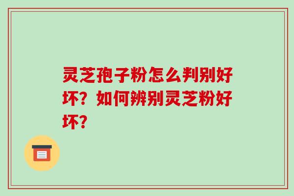 灵芝孢子粉怎么判别好坏？如何辨别灵芝粉好坏？