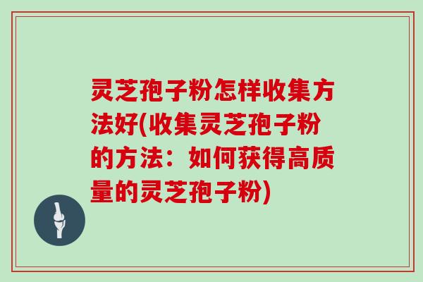 灵芝孢子粉怎样收集方法好(收集灵芝孢子粉的方法：如何获得高质量的灵芝孢子粉)