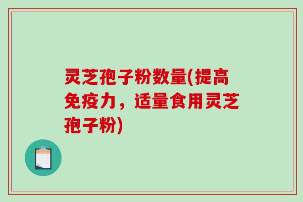 灵芝孢子粉数量(提高免疫力，适量食用灵芝孢子粉)