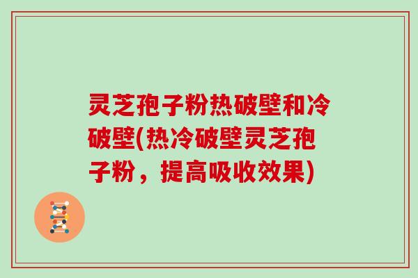灵芝孢子粉热破壁和冷破壁(热冷破壁灵芝孢子粉，提高吸收效果)