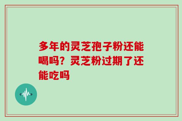 多年的灵芝孢子粉还能喝吗？灵芝粉过期了还能吃吗
