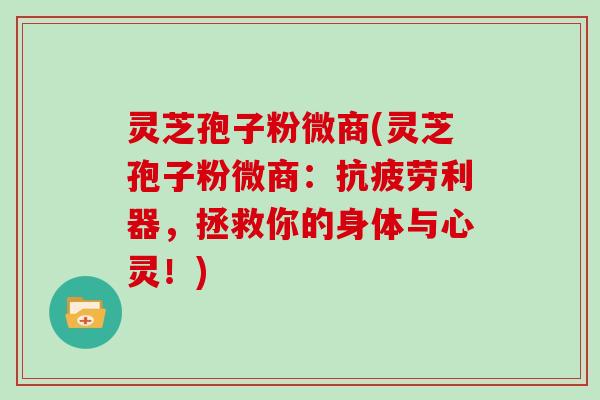 灵芝孢子粉微商(灵芝孢子粉微商：利器，拯救你的身体与心灵！)