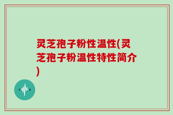 灵芝孢子粉性温性(灵芝孢子粉温性特性简介)