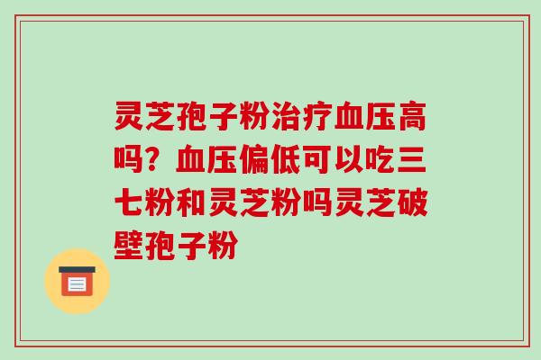 灵芝孢子粉高吗？偏低可以吃三七粉和灵芝粉吗灵芝破壁孢子粉