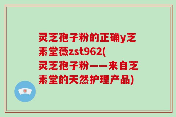 灵芝孢子粉的正确y芝素堂薇zst962(灵芝孢子粉——来自芝素堂的天然护理产品)