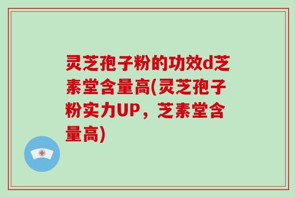 灵芝孢子粉的功效d芝素堂含量高(灵芝孢子粉实力UP，芝素堂含量高)