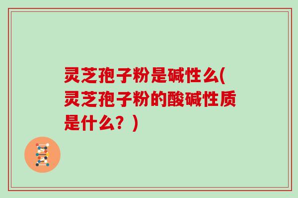 灵芝孢子粉是碱性么(灵芝孢子粉的酸碱性质是什么？)