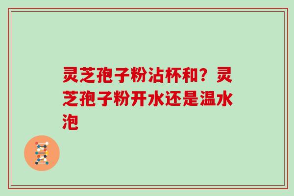 灵芝孢子粉沾杯和？灵芝孢子粉开水还是温水泡