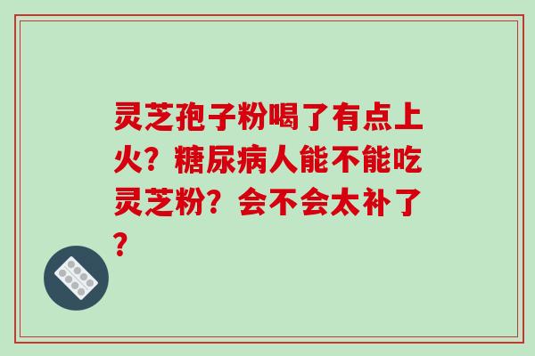 灵芝孢子粉喝了有点上火？人能不能吃灵芝粉？会不会太补了？
