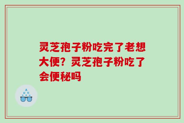 灵芝孢子粉吃完了老想大便？灵芝孢子粉吃了会吗