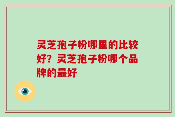 灵芝孢子粉哪里的比较好？灵芝孢子粉哪个品牌的好